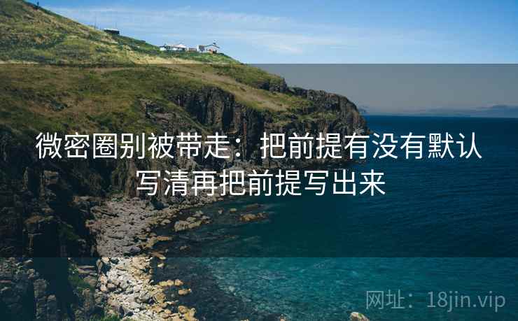 微密圈别被带走：把前提有没有默认写清再把前提写出来