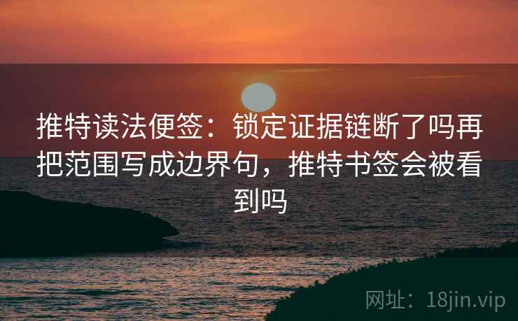 推特读法便签:锁定证据链断了吗再把范围写成边界句,推特书签会被看到吗 推特读法便签:锁定证据链断了吗再把范围写成边界句,推特书签会被看到吗