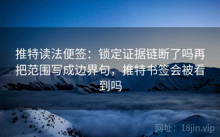 推特读法便签:锁定证据链断了吗再把范围写成边界句,推特书签会被看到吗 推特读法便签:锁定证据链断了吗再把范围写成边界句,推特书签会被看到吗