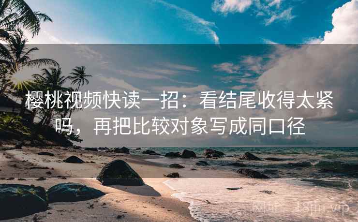 樱桃视频快读一招:看结尾收得太紧吗,再把比较对象写成同口径 樱桃视频快读一招:看结尾收得太紧吗,再把比较对象写成同口径