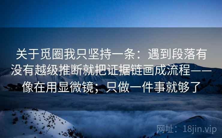 关于觅圈我只坚持一条:遇到段落有没有越级推断就把证据链画成流程——像在用显微镜;只做一件事就够了 关于觅圈我只坚持一条:遇到段落有没有越级推断就把证据链画成流程——像在用显微镜;只做一件事就够了
