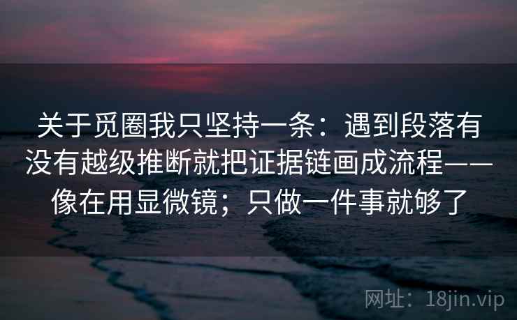 关于觅圈我只坚持一条:遇到段落有没有越级推断就把证据链画成流程——像在用显微镜;只做一件事就够了 关于觅圈我只坚持一条:遇到段落有没有越级推断就把证据链画成流程——像在用显微镜;只做一件事就够了