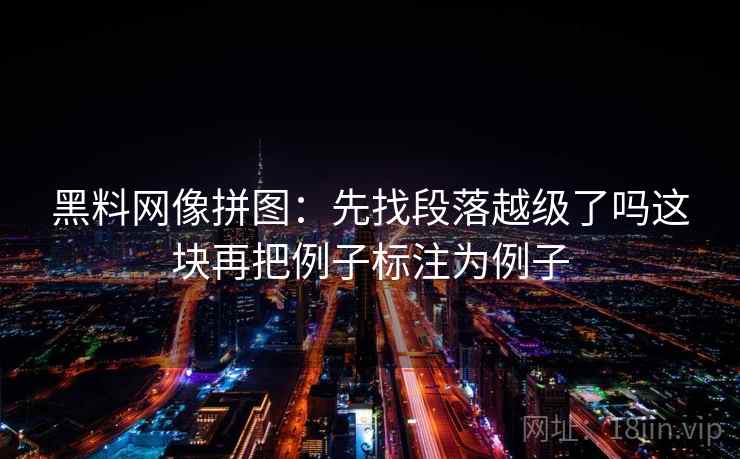 黑料网像拼图:先找段落越级了吗这块再把例子标注为例子 黑料网像拼图:先找段落越级了吗这块再把例子标注为例子