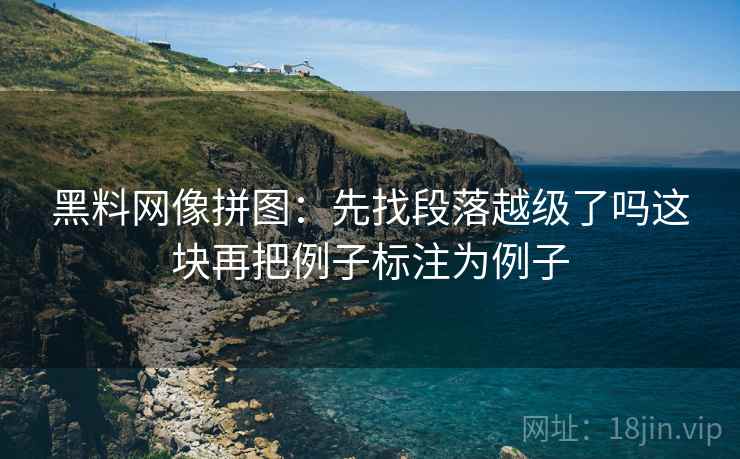 黑料网像拼图:先找段落越级了吗这块再把例子标注为例子 黑料网像拼图:先找段落越级了吗这块再把例子标注为例子
