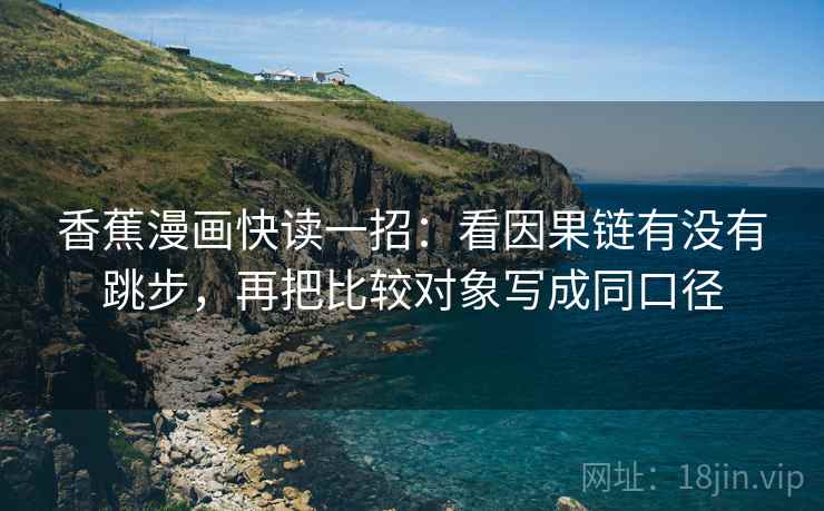 香蕉漫画快读一招:看因果链有没有跳步,再把比较对象写成同口径 香蕉漫画快读一招:看因果链有没有跳步,再把比较对象写成同口径