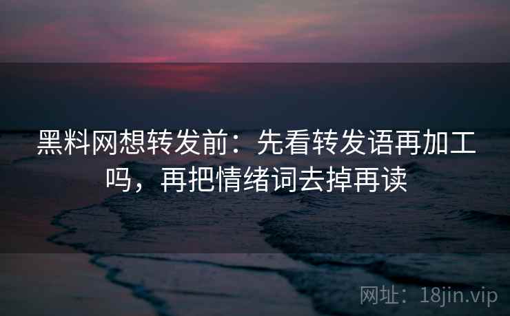 黑料网想转发前:先看转发语再加工吗,再把情绪词去掉再读 黑料网想转发前:先看转发语再加工吗,再把情绪词去掉再读