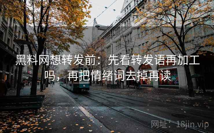 黑料网想转发前:先看转发语再加工吗,再把情绪词去掉再读 黑料网想转发前:先看转发语再加工吗,再把情绪词去掉再读