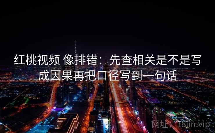 红桃视频 像排错:先查相关是不是写成因果再把口径写到一句话 红桃视频 像排错:先查相关是不是写成因果再把口径写到一句话