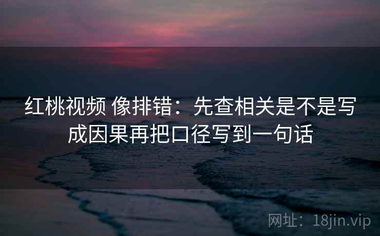 红桃视频 像排错:先查相关是不是写成因果再把口径写到一句话 红桃视频 像排错:先查相关是不是写成因果再把口径写到一句话