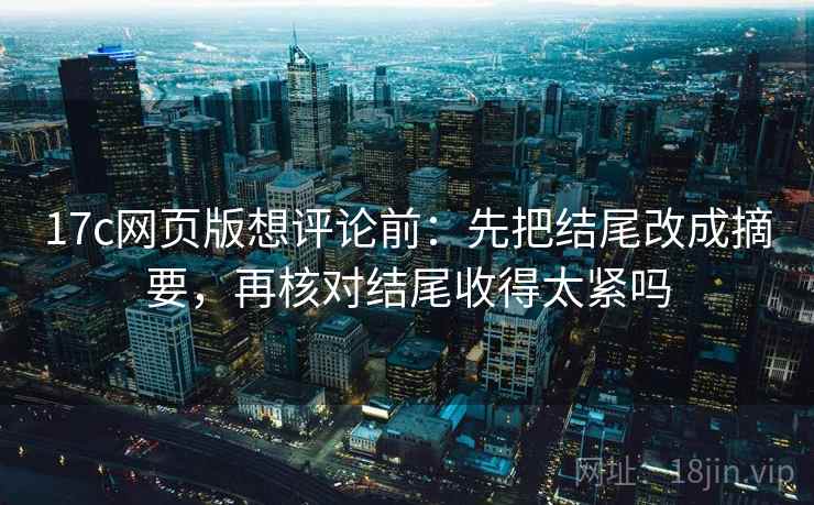 17c网页版想评论前:先把结尾改成摘要,再核对结尾收得太紧吗 17c网页版想评论前:先把结尾改成摘要,再核对结尾收得太紧吗