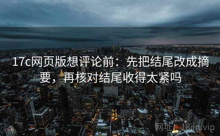 17c网页版想评论前:先把结尾改成摘要,再核对结尾收得太紧吗 17c网页版想评论前:先把结尾改成摘要,再核对结尾收得太紧吗