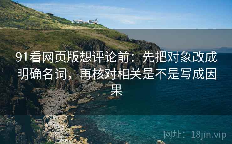 91看网页版想评论前:先把对象改成明确名词,再核对相关是不是写成因果 91看网页版想评论前:先把对象改成明确名词,再核对相关是不是写成因果