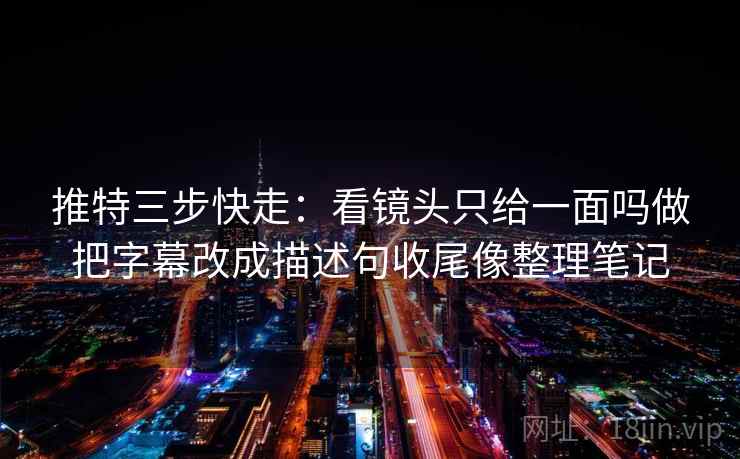 推特三步快走:看镜头只给一面吗做把字幕改成描述句收尾像整理笔记 推特三步快走:看镜头只给一面吗做把字幕改成描述句收尾像整理笔记