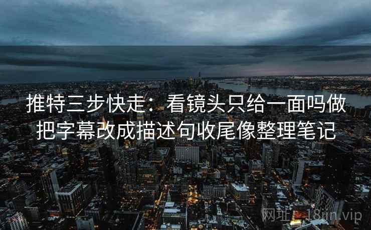 推特三步快走:看镜头只给一面吗做把字幕改成描述句收尾像整理笔记 推特三步快走:看镜头只给一面吗做把字幕改成描述句收尾像整理笔记