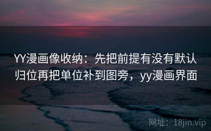 YY漫画像收纳:先把前提有没有默认归位再把单位补到图旁,yy漫画界面 YY漫画像收纳:先把前提有没有默认归位再把单位补到图旁,yy漫画界面