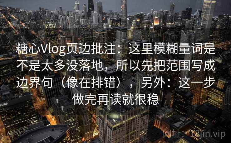 糖心Vlog页边批注:这里模糊量词是不是太多没落地,所以先把范围写成边界句(像在排错),另外:这一步做完再读就很稳 糖心Vlog页边批注:这里模糊量词是不是太多没落地,所以先把范围写成边界句(像在排错),另外:这一步做完再读就很稳