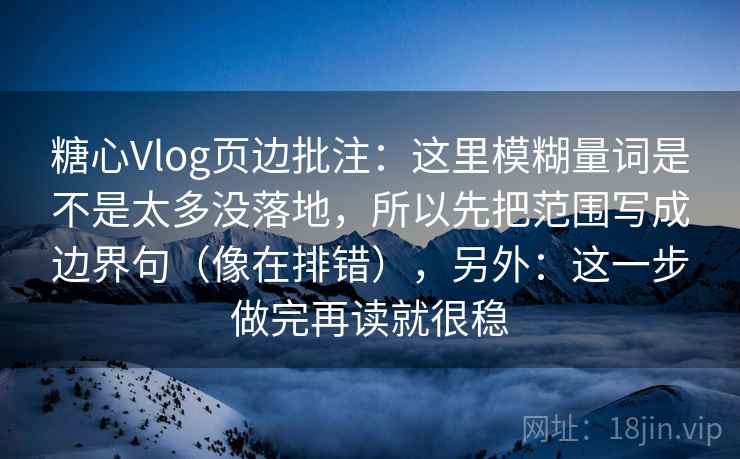 糖心Vlog页边批注:这里模糊量词是不是太多没落地,所以先把范围写成边界句(像在排错),另外:这一步做完再读就很稳 糖心Vlog页边批注:这里模糊量词是不是太多没落地,所以先把范围写成边界句(像在排错),另外:这一步做完再读就很稳