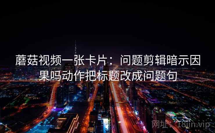 蘑菇视频一张卡片:问题剪辑暗示因果吗动作把标题改成问题句 蘑菇视频一张卡片:问题剪辑暗示因果吗动作把标题改成问题句