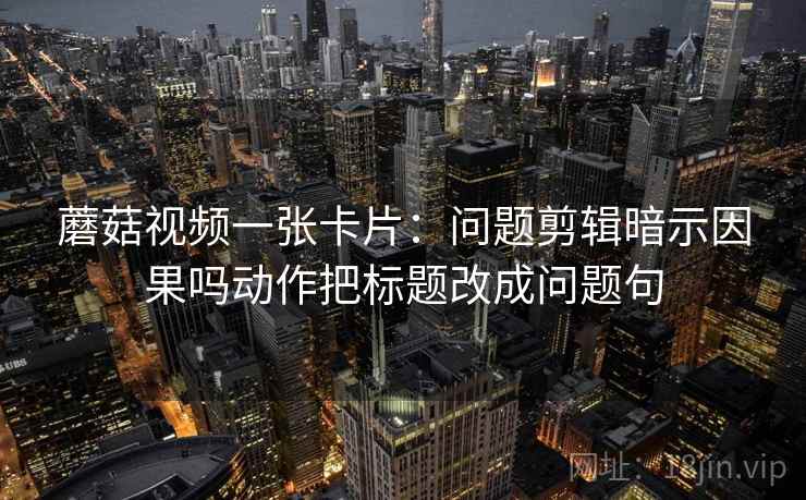 蘑菇视频一张卡片:问题剪辑暗示因果吗动作把标题改成问题句 蘑菇视频一张卡片:问题剪辑暗示因果吗动作把标题改成问题句