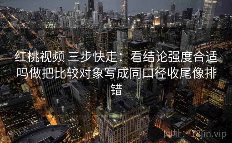 红桃视频 三步快走:看结论强度合适吗做把比较对象写成同口径收尾像排错 红桃视频 三步快走:看结论强度合适吗做把比较对象写成同口径收尾像排错