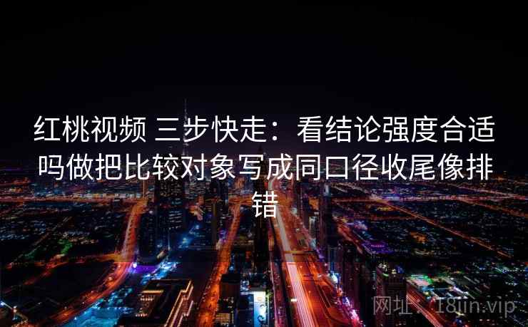 红桃视频 三步快走:看结论强度合适吗做把比较对象写成同口径收尾像排错 红桃视频 三步快走:看结论强度合适吗做把比较对象写成同口径收尾像排错