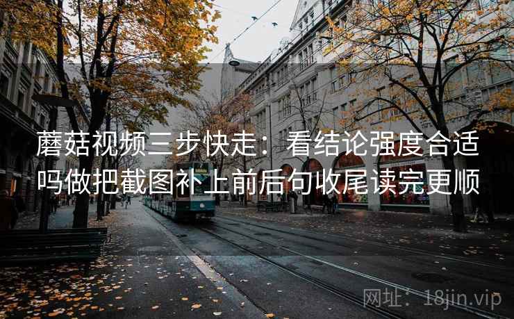 蘑菇视频三步快走:看结论强度合适吗做把截图补上前后句收尾读完更顺 蘑菇视频三步快走:看结论强度合适吗做把截图补上前后句收尾读完更顺