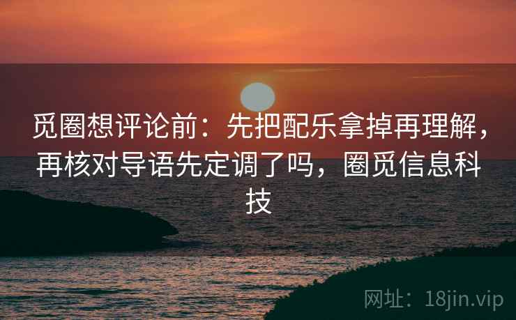 觅圈想评论前:先把配乐拿掉再理解,再核对导语先定调了吗,圈觅信息科技 觅圈想评论前:先把配乐拿掉再理解,再核对导语先定调了吗,圈觅信息科技