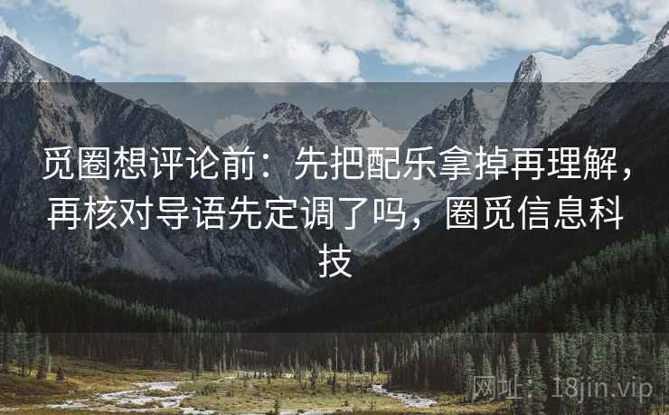 觅圈想评论前:先把配乐拿掉再理解,再核对导语先定调了吗,圈觅信息科技 觅圈想评论前:先把配乐拿掉再理解,再核对导语先定调了吗,圈觅信息科技