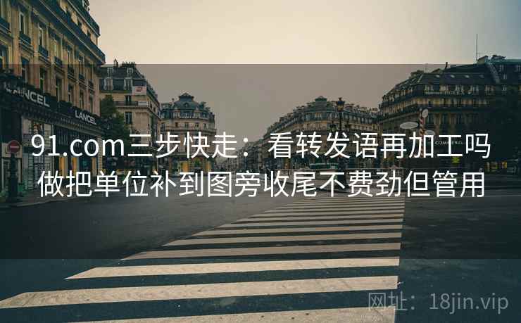 91.com三步快走:看转发语再加工吗做把单位补到图旁收尾不费劲但管用 91.com三步快走:看转发语再加工吗做把单位补到图旁收尾不费劲但管用