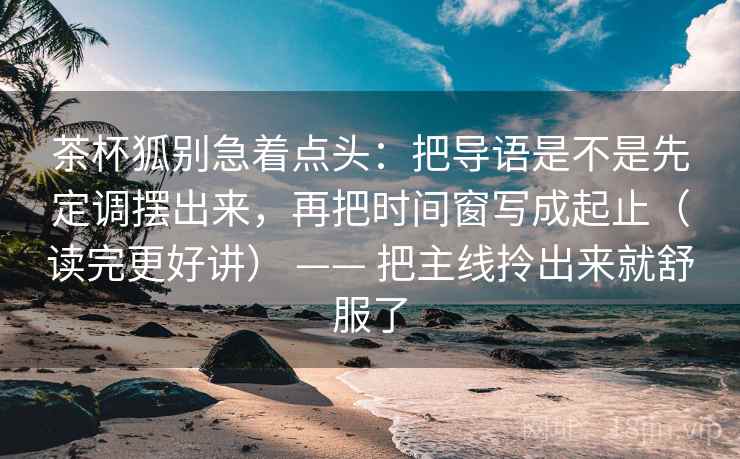 茶杯狐别急着点头:把导语是不是先定调摆出来,再把时间窗写成起止(读完更好讲) —— 把主线拎出来就舒服了 茶杯狐别急着点头:把导语是不是先定调摆出来,再把时间窗写成起止(读完更好讲) —— 把主线拎出来就舒服了