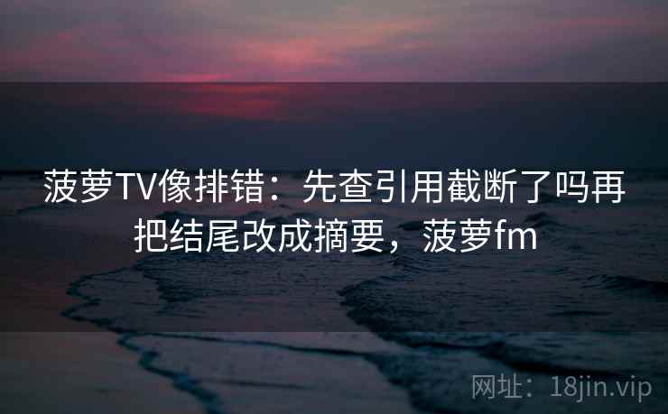 菠萝TV像排错:先查引用截断了吗再把结尾改成摘要,菠萝fm 菠萝TV像排错:先查引用截断了吗再把结尾改成摘要,菠萝fm