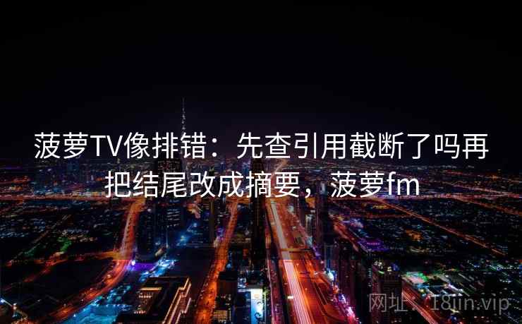 菠萝TV像排错:先查引用截断了吗再把结尾改成摘要,菠萝fm 菠萝TV像排错:先查引用截断了吗再把结尾改成摘要,菠萝fm