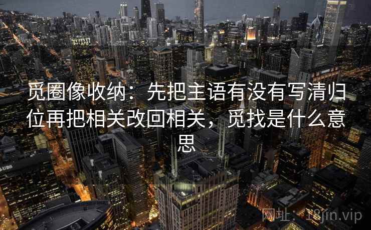 觅圈像收纳:先把主语有没有写清归位再把相关改回相关,觅找是什么意思 觅圈像收纳:先把主语有没有写清归位再把相关改回相关,觅找是什么意思