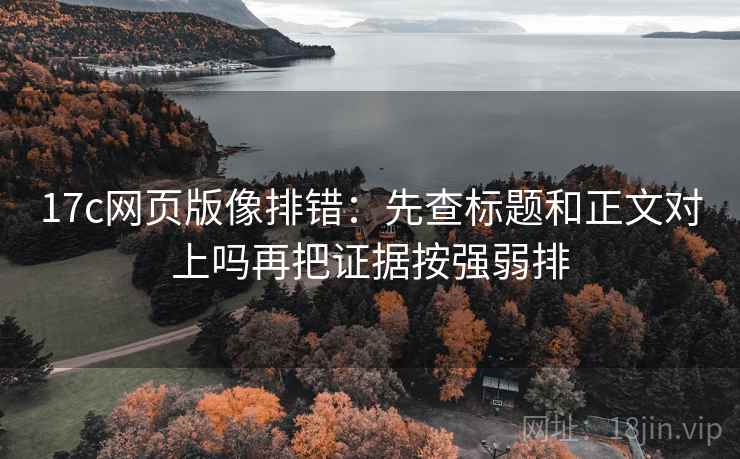 17c网页版像排错:先查标题和正文对上吗再把证据按强弱排 17c网页版像排错:先查标题和正文对上吗再把证据按强弱排