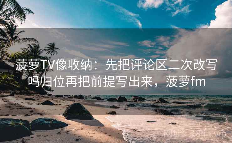 菠萝TV像收纳:先把评论区二次改写吗归位再把前提写出来,菠萝fm 菠萝TV像收纳:先把评论区二次改写吗归位再把前提写出来,菠萝fm