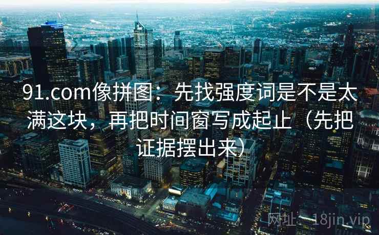 91.com像拼图:先找强度词是不是太满这块,再把时间窗写成起止(先把证据摆出来) 91.com像拼图:先找强度词是不是太满这块,再把时间窗写成起止(先把证据摆出来)