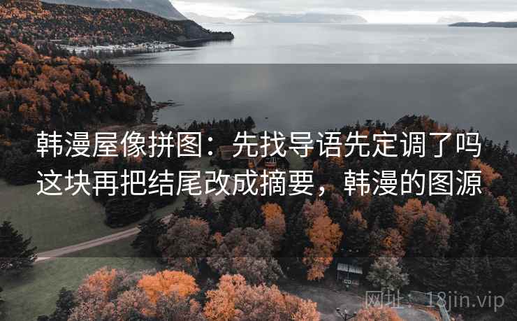 韩漫屋像拼图:先找导语先定调了吗这块再把结尾改成摘要,韩漫的图源 韩漫屋像拼图:先找导语先定调了吗这块再把结尾改成摘要,韩漫的图源