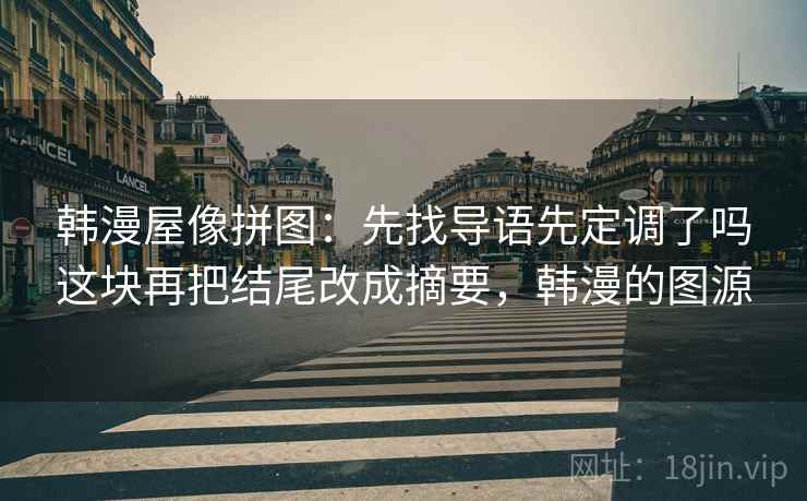 韩漫屋像拼图:先找导语先定调了吗这块再把结尾改成摘要,韩漫的图源 韩漫屋像拼图:先找导语先定调了吗这块再把结尾改成摘要,韩漫的图源