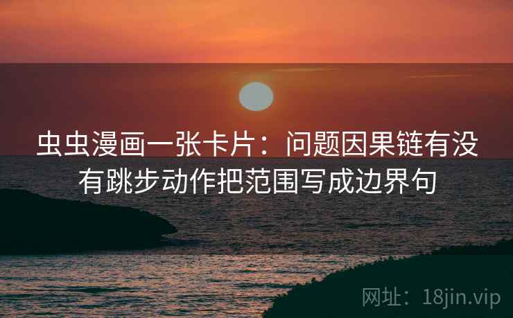 虫虫漫画一张卡片:问题因果链有没有跳步动作把范围写成边界句 虫虫漫画一张卡片:问题因果链有没有跳步动作把范围写成边界句