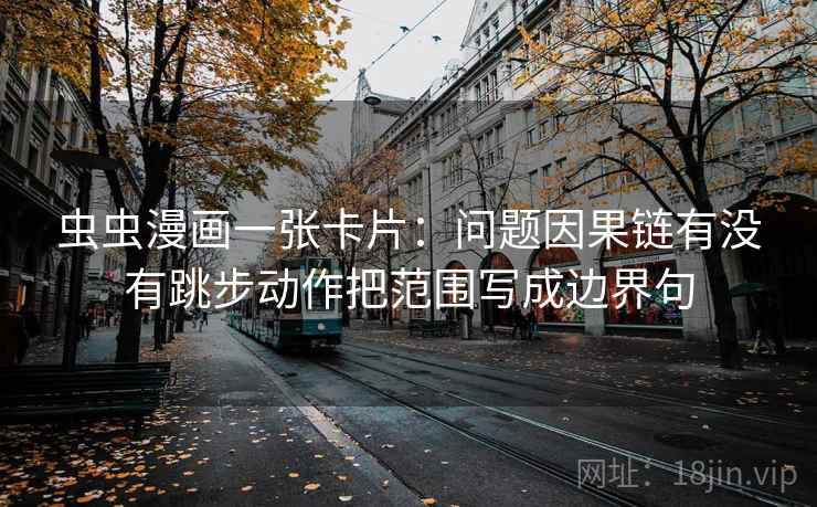 虫虫漫画一张卡片:问题因果链有没有跳步动作把范围写成边界句 虫虫漫画一张卡片:问题因果链有没有跳步动作把范围写成边界句