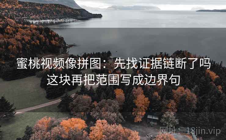蜜桃视频像拼图:先找证据链断了吗这块再把范围写成边界句 蜜桃视频像拼图:先找证据链断了吗这块再把范围写成边界句