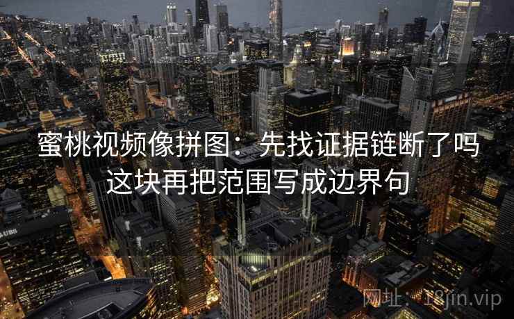 蜜桃视频像拼图:先找证据链断了吗这块再把范围写成边界句 蜜桃视频像拼图:先找证据链断了吗这块再把范围写成边界句