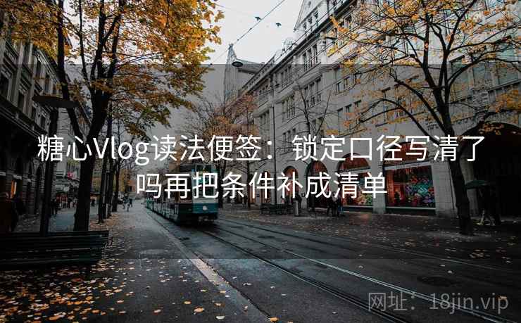糖心Vlog读法便签:锁定口径写清了吗再把条件补成清单 糖心Vlog读法便签:锁定口径写清了吗再把条件补成清单