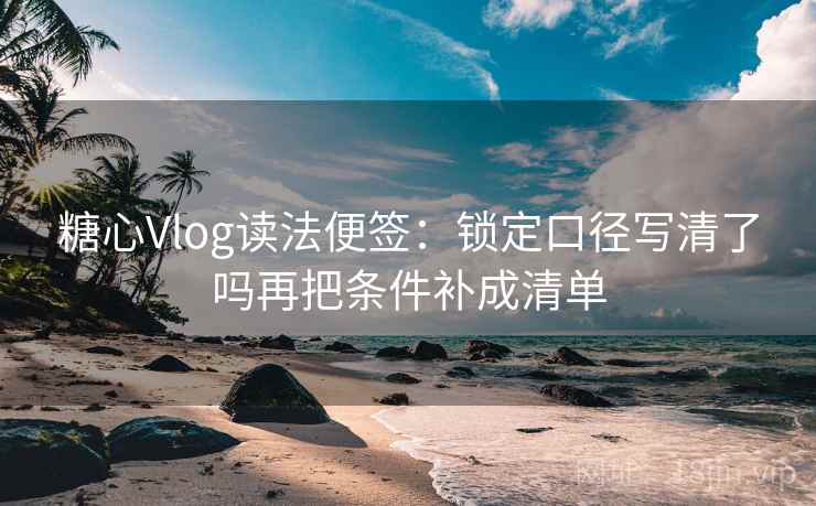 糖心Vlog读法便签:锁定口径写清了吗再把条件补成清单 糖心Vlog读法便签:锁定口径写清了吗再把条件补成清单