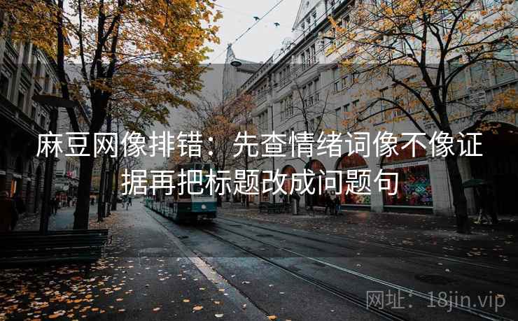 麻豆网像排错:先查情绪词像不像证据再把标题改成问题句 麻豆网像排错:先查情绪词像不像证据再把标题改成问题句