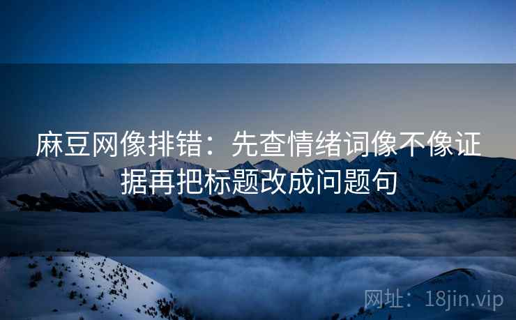 麻豆网像排错:先查情绪词像不像证据再把标题改成问题句 麻豆网像排错:先查情绪词像不像证据再把标题改成问题句