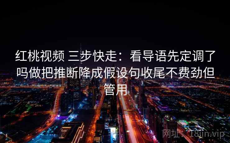 红桃视频 三步快走:看导语先定调了吗做把推断降成假设句收尾不费劲但管用 红桃视频 三步快走:看导语先定调了吗做把推断降成假设句收尾不费劲但管用