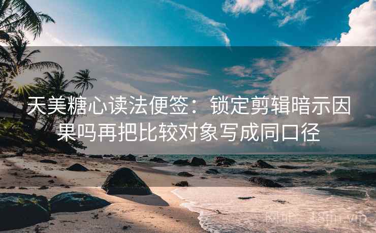 天美糖心读法便签:锁定剪辑暗示因果吗再把比较对象写成同口径 天美糖心读法便签:锁定剪辑暗示因果吗再把比较对象写成同口径