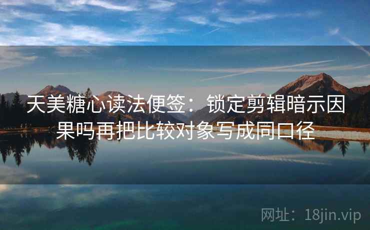 天美糖心读法便签:锁定剪辑暗示因果吗再把比较对象写成同口径 天美糖心读法便签:锁定剪辑暗示因果吗再把比较对象写成同口径