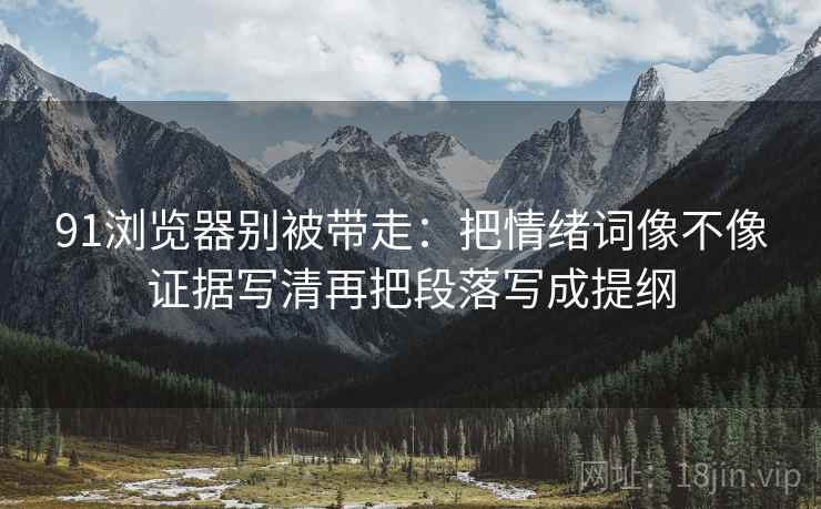 91浏览器别被带走:把情绪词像不像证据写清再把段落写成提纲 91浏览器别被带走:把情绪词像不像证据写清再把段落写成提纲